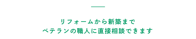 リフォームから新築までベテランの職人に直接相談できます